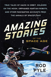 Rod Pyle [Pyle, Rod] — Amazing Stories of the Space Age: True Tales of Nazis in Orbit, Soldiers on the Moon, Orphaned Martian Robots, and Other Fascinating Accounts From the Annals of Spaceflight