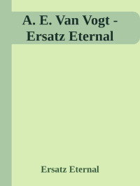 Ersatz Eternal — A. E. Van Vogt - Ersatz Eternal