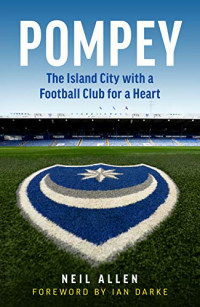 Allen, Neil — Pompey: The Island City with a Football Club for a Heart