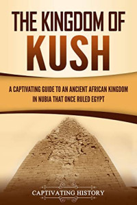 Captivating History [History, Captivating] — The Kingdom of Kush: A Captivating Guide to an Ancient African Kingdom in Nubia That Once