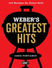 Jamie Purviance — Weber’s Greatest Hits : 125 Classic Recipes for Every Grill 