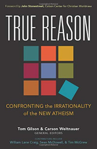 Tom Gilson, Carson Weitnauer — True Reason: Confronting the Irrationality of the New Atheism
