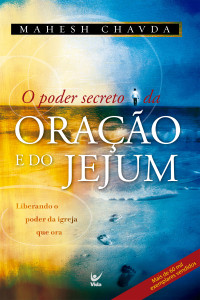Mahesh Chavda — O poder secreto da oração e do jejum: liberando o poder da igreja que ora