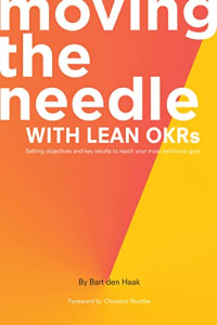 Bart den Haak — Moving the Needle With Lean OKRs: Setting Objectives and Key Results to Reach Your Most Ambitious Goal