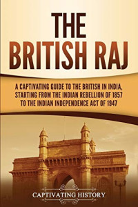 Captivating History [History, Captivating] — The British Raj: A Captivating Guide to the British in India, Starting From the Indian Rebellion of 1857 to the Indian Independence Act of 1947