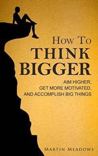 Martin Meadows [Meadows, Martin] — How to Think Bigger: Aim Higher, Get More Motivated, and Accomplish Big Things