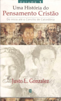 Justo J. Gonzalez — Uma História do Pensamento Cristão - Volume 1 - Do Início até o Concílio de Calcedômnia