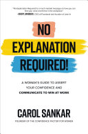 Carol Sankar — No Explanation Required!: A Woman's Guide to Assert Your Confidence and Communicate to Win at Work