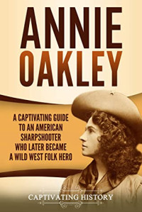 Captivating History — Annie Oakley: A Captivating Guide to an American Sharpshooter Who Later Became a Wild West Folk Hero