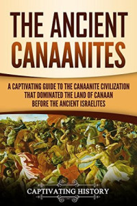 Captivating History [History, Captivating] — The Ancient Canaanites: A Captivating Guide to the Canaanite Civilization That Dominated the Land of Canaan Before the Ancient Israelites
