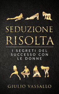 Giulio Vassallo — Seduzione Risolta: I Segreti Del Successo Con Le Donne (Italian Edition)