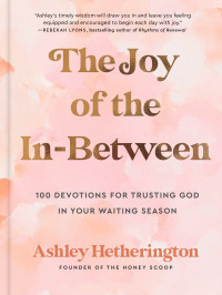 Ashley Hetherington — The Joy of the In-Between: 100 Devotions for Trusting God in Your Waiting Season: A Devotional