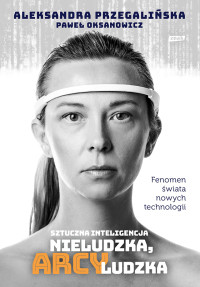 Aleksandra Przegalińska, Paweł Oksanowicz — Sztuczna Inteligencja. Nieludzka, arcyludzka