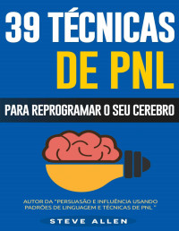 Steve Allen [Allen, Steve] — PNL - 39 técnicas, padrões e estratégias de PNL para mudar a sua vida e de outros: 39 técnicas básicas e avançadas de Programação Neurolinguística para reprogramar o seu cérebro.