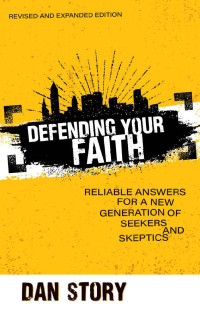 Dan Story — Defending Your Faith, Revised and Expanded: Reliable Answers for a New Generation of Seekers and Skeptics