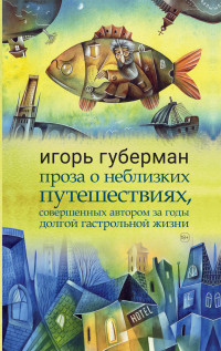 Игорь Миронович Губерман — Проза о неблизких путешествиях, совершенных автором за годы долгой гастрольной жизни [litres]