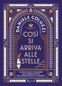 Daniele Coluzzi — Così si arriva alle stelle. Parole, frasi e citazioni dal mondo antico per capire se stessi e il presente