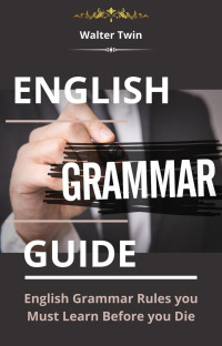 Walter Twin — English Grammar Guide: English Grammar Rules You Must Learn Before You Die