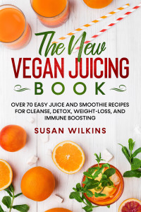 Susan Wilkins [Wilkins, Susan] — THE NEW VEGAN JUICING BOOK: Over 70 Easy Juice and Smoothie Recipes for Cleanse, Detox, Weight-Loss, and Immune Boosting