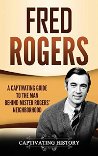 Captivating History [History, Captivating] — Fred Rogers: A Captivating Guide to the Man Behind Mister Rogers' Neighborhood
