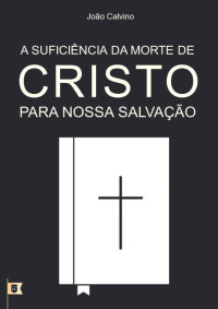 William Teixeira — A Suficiência da Morte de Cristo Para Nossa Salvação - João Calvino