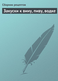 Сборник рецептов — Закуски к вину, пиву, водке
