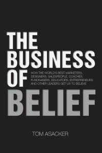 Tom Asacker — The Business of Belief: How the World's Best Marketers, Designers, Salespeople, Coaches, Fundraisers, Educators, Entrepreneurs and Other Leaders Get Us to Believe