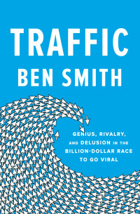 Ben Smith — Traffic: Genius, Rivalry, and Delusion in the Billion-Dollar Race to Go Viral