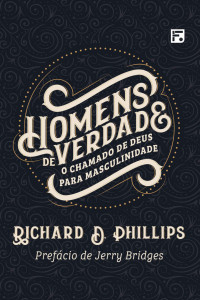Richard D. Phillips — Homens de verdade: o chamado de Deus para masculinidade