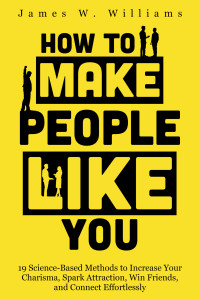 James W. Williams [Williams, James W.] — How to Make People Like You: 19 Science-Based Methods to Increase Your Charisma, Spark Attraction, Win Friends, and Connect Effortlessly (Communication Skills Training Book 5)