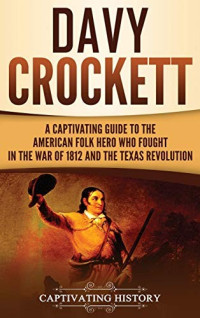 Captivating History [History, Captivating] — Davy Crockett: A Captivating Guide to the American Folk Hero Who Fought in the War of 1812 and the Texas Revolution