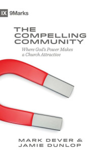 Mark Dever & Jamie Dunlop [Dever, Mark & Dunlop, Jamie] — The Compelling Community: Where God's Power Makes a Church Attractive