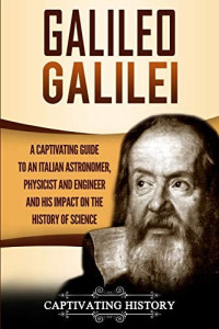Captivating History [History, Captivating] — Galileo Galilei: A Captivating Guide to an Italian Astronomer, Physicist, and Engineer and His Impact on the History of Science