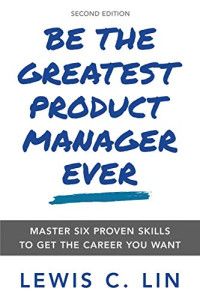 Lin, Lewis C. — Be the Greatest Product Manager Ever: Master Six Proven Skills to Get the Career You Want