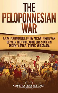Captivating History [History, Captivating] — The Peloponnesian War: A Captivating Guide to the Ancient Greek War Between the Two Leading City-States in Ancient Greece - Athens and Sparta