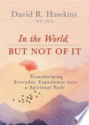 David R. Hawkins — In the World, But Not of It: Transforming Everyday Experience into a Spiritual Path