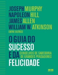 Joseph Murphy & Napoleon Hill & James Allen & William W. Atkinson [Murphy, Joseph] — O guia do sucesso e da felicidade