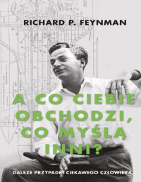 Richard P. Feynman — „A co ciebie obchodzi, co myślą inni?”. Dalsze przypadki ciekawego człowieka