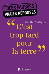 Philippe Cecile [Philippe Cecile] — C'est Trop Tard pour la Terre, Idées Fauses, Vraies Réponses