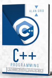 Grid , Alan — C++ Programming : A step-by-step beginner’s guide to learn the fundamentals OF A multi-paradigm programming language AND BEGIN TO manage data including ... first program (computer science Book 3)