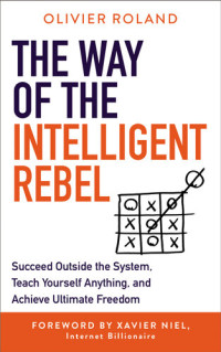 Olivier Roland — The Way of the Intelligent Rebel : Succeed Outside the System, Teach Yourself Anything, and Achieve Ultimate Freedom