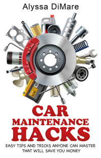 Alyssa DiMare [DiMare, Alyssa] — Car Maintenance Hacks: Easy Tips and Tricks Anyone Can Master that will Save You Money