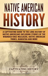 Captivating History [History, Captivating] — Native American History: A Captivating Guide to the Long History of Native Americans Including Stories of the Wounded Knee Massacre, Native American Tribes, Hiawatha and More