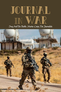 Mcglawn, Freddy [Mcglawn, Freddy] — Journal In War: Iraq And The Battle. Marine Corps, The Journalists: Recon Marine’S Experience With The United States Marine Corp’S 1St Recon Battalion