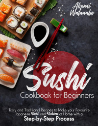 Akemi Watanabe — Sushi Cookbook for Beginners: Tasty and Traditional Recipes to Make your Favourite Japanese Sushi and Sashimi at Home with a Step-by-Step Process