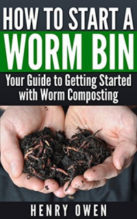 Henry Owen — How to Start a Worm Bin: Your Guide to Getting Started With Worm Composting