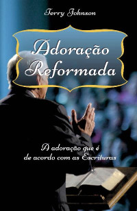 Terry Johnson [Johnson, Terry] — Adoração Reformada: A adoração que é de acordo com as Escrituras