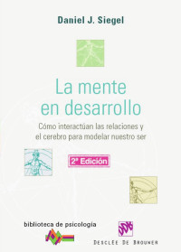 Siegel, Daniel J.; — La mente en desarrollo: cómo interactúan las relaciones y el cerebro para modelar nuestro ser