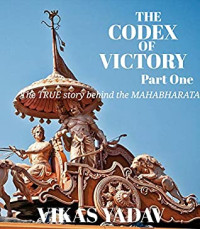 Vikas Yadav [Yadav, Vikas] — The Codex of Victory - Part One: The TRUE Story Behind the MAHABHARATA