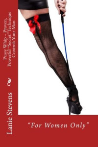 Lanie Stevens — Pussy Whip : Proven, Powerful Secret Technique Controls Your Man